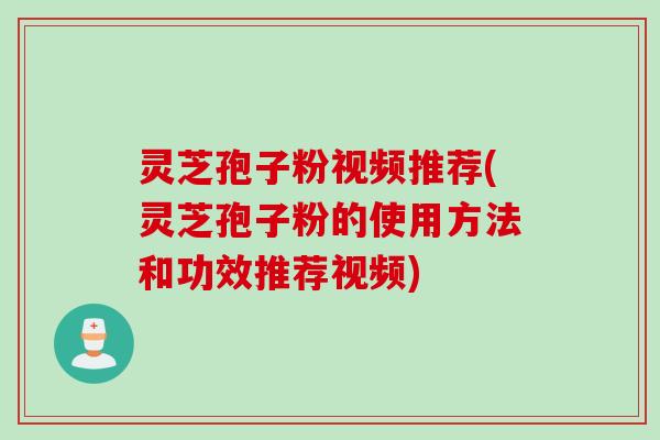 灵芝孢子粉视频推荐(灵芝孢子粉的使用方法和功效推荐视频) 灵芝孢子粉视频推荐(灵芝孢子粉的使用方法和功效推荐视频)