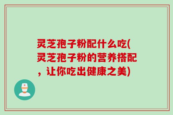 灵芝孢子粉配什么吃(灵芝孢子粉的营养搭配，让你吃出健康之美)