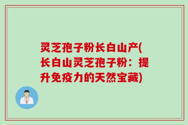 灵芝孢子粉长白山产(长白山灵芝孢子粉：提升免疫力的天然宝藏)