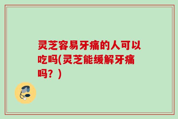 灵芝容易牙痛的人可以吃吗(灵芝能缓解牙痛吗?) 灵芝容易牙痛的人可以吃吗(灵芝能缓解牙痛吗?)