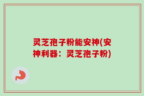 灵芝孢子粉能安神(安神利器：灵芝孢子粉)