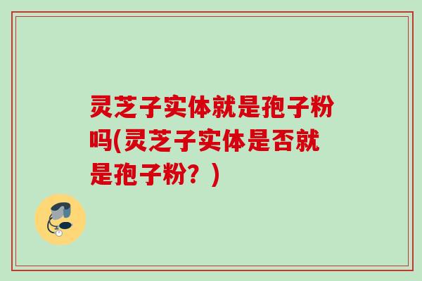 灵芝子实体就是孢子粉吗(灵芝子实体是否就是孢子粉？)