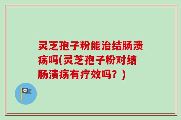 灵芝孢子粉能治结肠溃疡吗(灵芝孢子粉对结肠溃疡有疗效吗？)