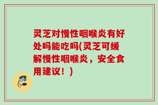 灵芝对慢性咽喉炎有好处吗能吃吗(灵芝可缓解慢性咽喉炎，安全食用建议！)
