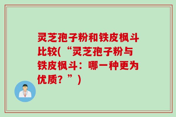 灵芝孢子粉和铁皮枫斗比较(“灵芝孢子粉与铁皮枫斗：哪一种更为优质？”)
