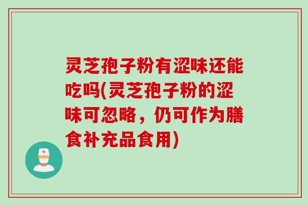 灵芝孢子粉有涩味还能吃吗(灵芝孢子粉的涩味可忽略，仍可作为膳食补充品食用)