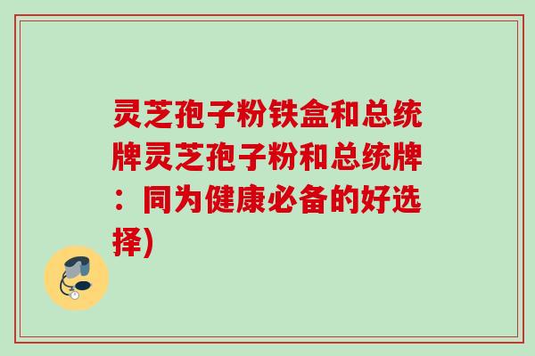 灵芝孢子粉铁盒和总统牌灵芝孢子粉和总统牌：同为健康必备的好选择)