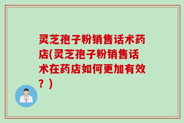 灵芝孢子粉销售话术药店(灵芝孢子粉销售话术在药店如何更加有效?) 灵芝孢子粉销售话术药店(灵芝孢子粉销售话术在药店如何更加有效?)