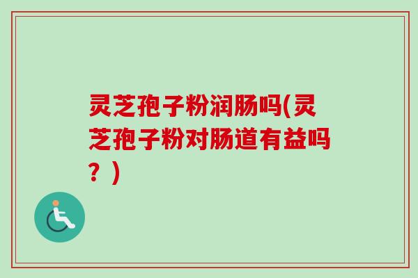 灵芝孢子粉润肠吗(灵芝孢子粉对肠道有益吗?) 灵芝孢子粉润肠吗(灵芝孢子粉对肠道有益吗?)