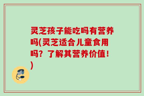 灵芝孩子能吃吗有营养吗(灵芝适合儿童食用吗？了解其营养价值！)