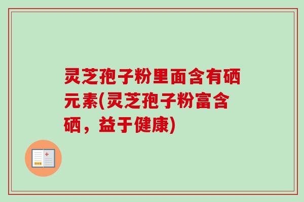 灵芝孢子粉里面含有硒元素(灵芝孢子粉富含硒，益于健康)
