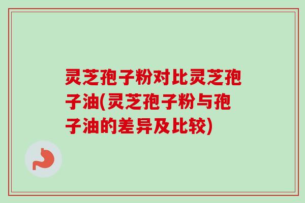 灵芝孢子粉对比灵芝孢子油(灵芝孢子粉与孢子油的差异及比较)