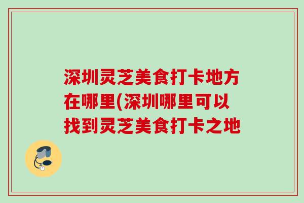 深圳灵芝美食打卡地方在哪里(深圳哪里可以找到灵芝美食打卡之地