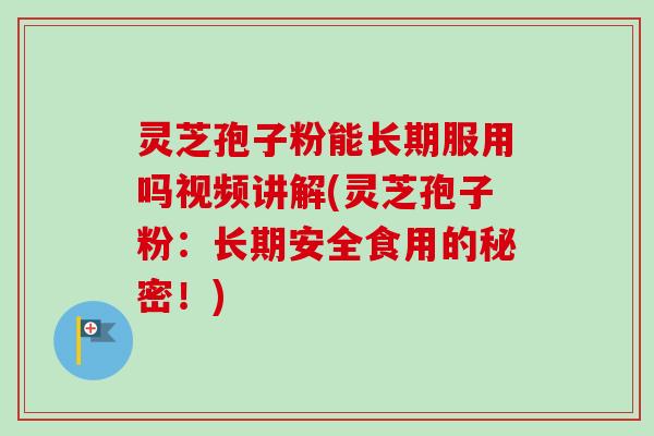 灵芝孢子粉能长期服用吗视频讲解(灵芝孢子粉：长期安全食用的秘密！)
