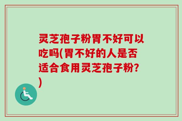 灵芝孢子粉胃不好可以吃吗(胃不好的人是否适合食用灵芝孢子粉?) 灵芝孢子粉胃不好可以吃吗(胃不好的人是否适合食用灵芝孢子粉?)