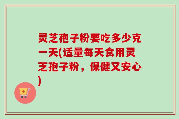 灵芝孢子粉要吃多少克一天(适量每天食用灵芝孢子粉，保健又安心)