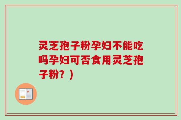 灵芝孢子粉孕妇不能吃吗孕妇可否食用灵芝孢子粉？)