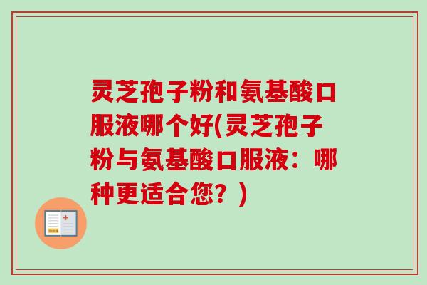 灵芝孢子粉和氨基酸口服液哪个好(灵芝孢子粉与氨基酸口服液：哪种更适合您？)