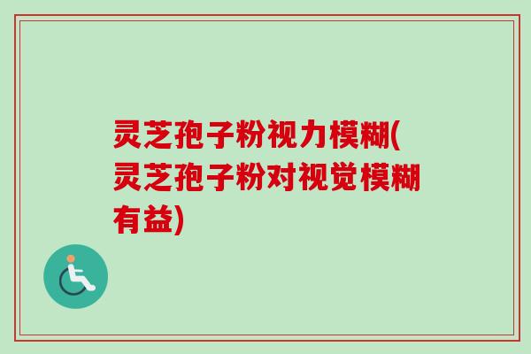 灵芝孢子粉视力模糊(灵芝孢子粉对视觉模糊有益) 灵芝孢子粉视力模糊(灵芝孢子粉对视觉模糊有益)