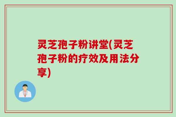 灵芝孢子粉讲堂(灵芝孢子粉的疗效及用法分享)