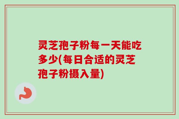 灵芝孢子粉每一天能吃多少(每日合适的灵芝孢子粉摄入量)