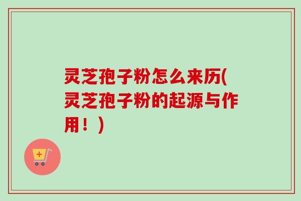 灵芝孢子粉怎么来历(灵芝孢子粉的起源与作用！)