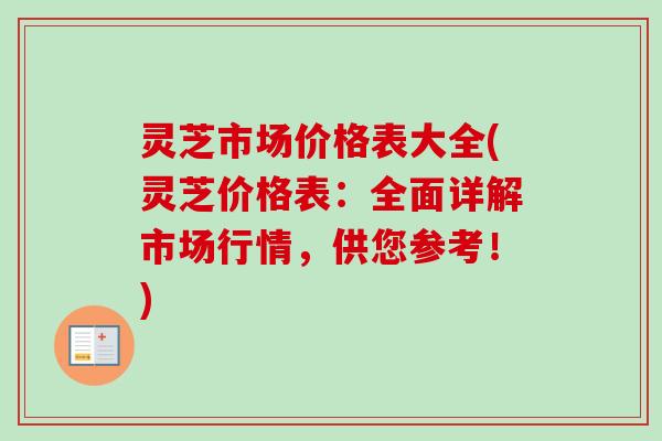 灵芝市场价格表大全(灵芝价格表：全面详解市场行情，供您参考！)