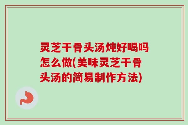 灵芝干骨头汤炖好喝吗怎么做(美味灵芝干骨头汤的简易制作方法) 灵芝干骨头汤炖好喝吗怎么做(美味灵芝干骨头汤的简易制作方法)