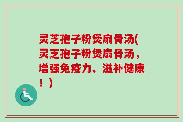 灵芝孢子粉煲扇骨汤(灵芝孢子粉煲扇骨汤，增强免疫力、滋补健康！)
