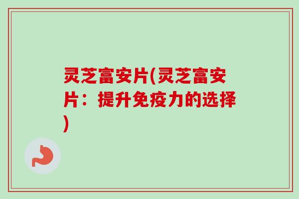 灵芝富安片(灵芝富安片：提升免疫力的选择)