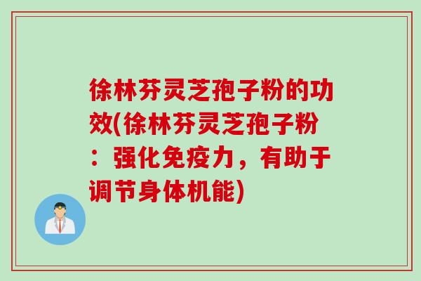 徐林芬灵芝孢子粉的功效(徐林芬灵芝孢子粉：强化免疫力，有助于调节身体机能)