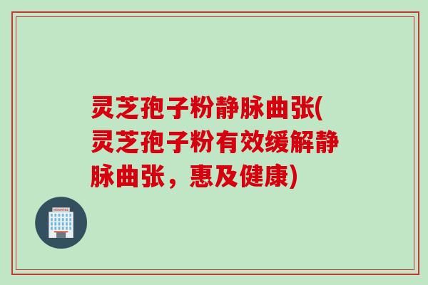 灵芝孢子粉静脉曲张(灵芝孢子粉有效缓解静脉曲张，惠及健康)
