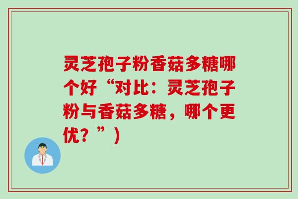灵芝孢子粉香菇多糖哪个好“对比：灵芝孢子粉与香菇多糖，哪个更优？”)