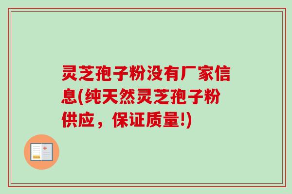灵芝孢子粉没有厂家信息(纯天然灵芝孢子粉供应，保证质量!)