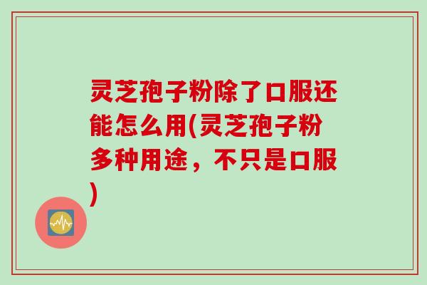 灵芝孢子粉除了口服还能怎么用(灵芝孢子粉多种用途，不只是口服)