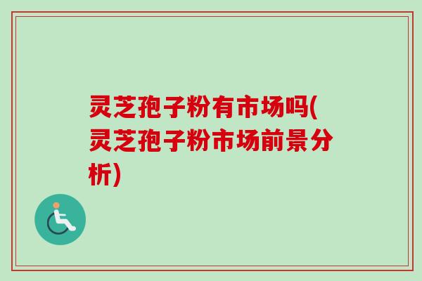 灵芝孢子粉有市场吗(灵芝孢子粉市场前景分析)