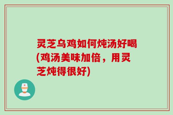灵芝乌鸡如何炖汤好喝(鸡汤美味加倍，用灵芝炖得很好)