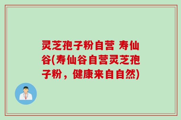 灵芝孢子粉自营 寿仙谷(寿仙谷自营灵芝孢子粉,健康来自自然) 灵芝孢子粉自营 寿仙谷(寿仙谷自营灵芝孢子粉,健康来自自然)