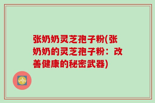 张奶奶灵芝孢子粉(张奶奶的灵芝孢子粉：改善健康的秘密武器)