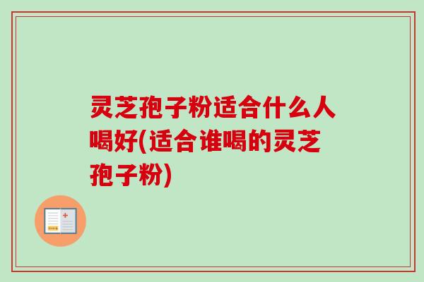 灵芝孢子粉适合什么人喝好(适合谁喝的灵芝孢子粉)