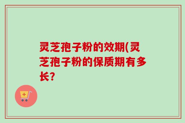 灵芝孢子粉的效期(灵芝孢子粉的保质期有多长？
