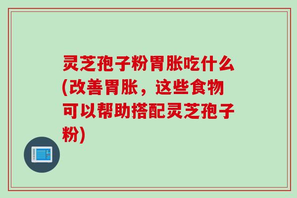 灵芝孢子粉胃胀吃什么(改善胃胀，这些食物可以帮助搭配灵芝孢子粉)