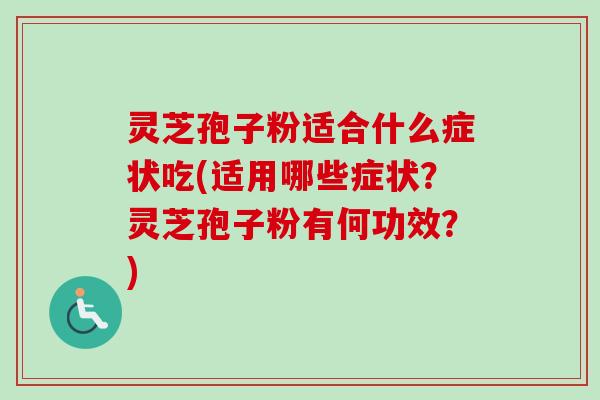 灵芝孢子粉适合什么症状吃(适用哪些症状？灵芝孢子粉有何功效？)