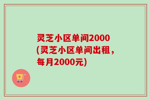 灵芝小区单间2000(灵芝小区单间出租，每月2000元)