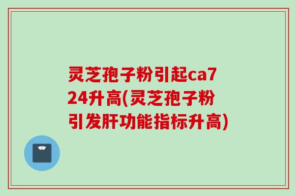 灵芝孢子粉引起ca724升高(灵芝孢子粉引发肝功能指标升高)