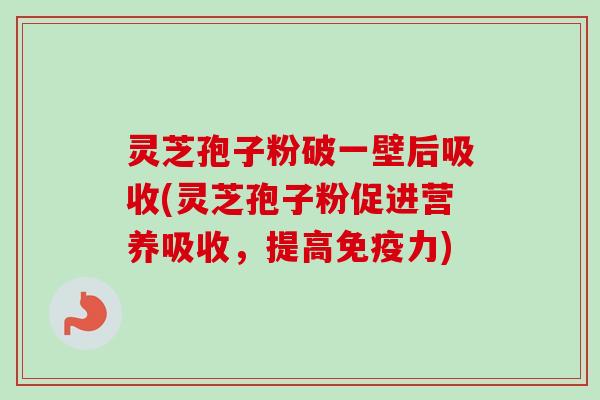 灵芝孢子粉破一壁后吸收(灵芝孢子粉促进营养吸收,提高免疫力) 灵芝孢子粉破一壁后吸收(灵芝孢子粉促进营养吸收,提高免疫力)