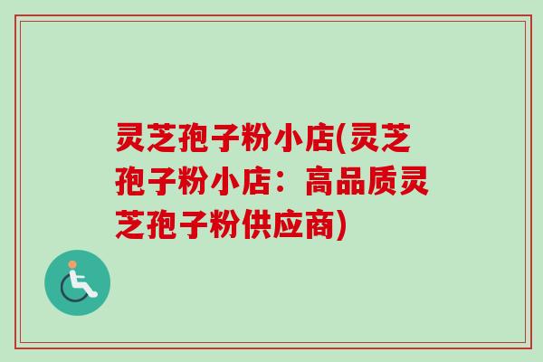 灵芝孢子粉小店(灵芝孢子粉小店：高品质灵芝孢子粉供应商)