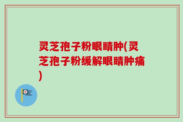 灵芝孢子粉眼睛肿(灵芝孢子粉缓解眼睛肿痛) 灵芝孢子粉眼睛肿(灵芝孢子粉缓解眼睛肿痛)