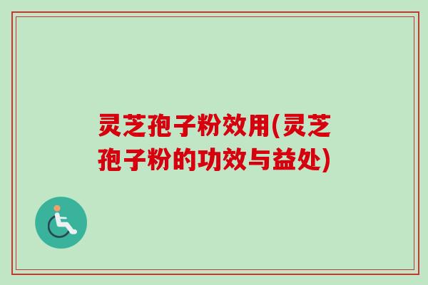灵芝孢子粉效用(灵芝孢子粉的功效与益处)