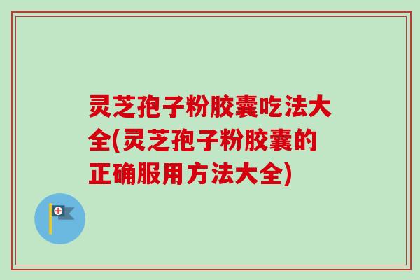 灵芝孢子粉胶囊吃法大全(灵芝孢子粉胶囊的正确服用方法大全)